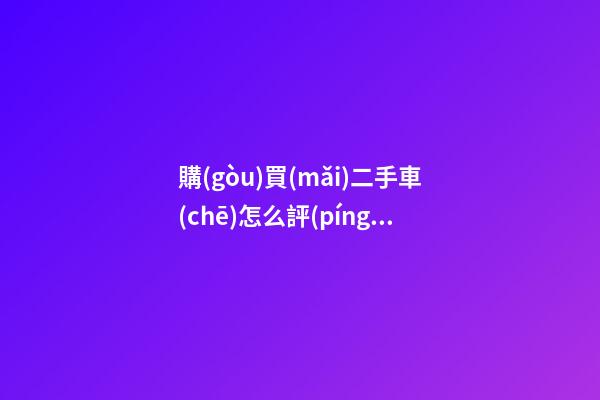 購(gòu)買(mǎi)二手車(chē)怎么評(píng)估價(jià)格？最簡(jiǎn)單的計(jì)算公式讓你快速估價(jià)